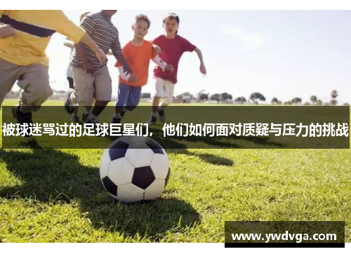 被球迷骂过的足球巨星们，他们如何面对质疑与压力的挑战