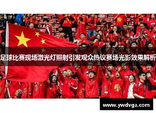 足球比赛现场激光灯照射引发观众热议赛场光影效果解析